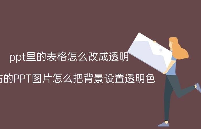 ppt里的表格怎么改成透明 粘贴的PPT图片怎么把背景设置透明色？